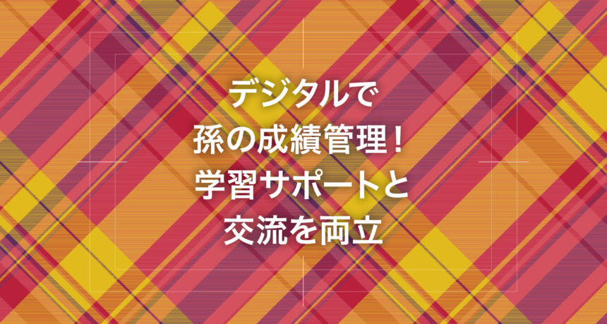 デジタルで孫の成績管理！学習サポートと交流を両立