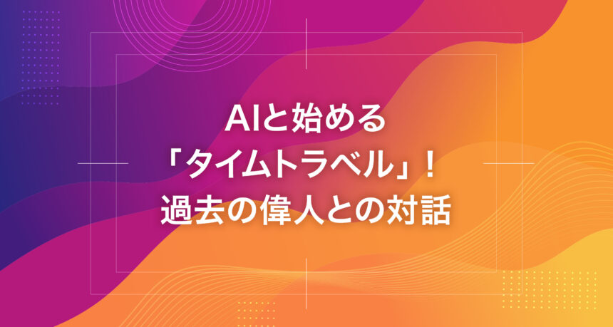 AIと始める「タイムトラベル」！過去の偉人との対話