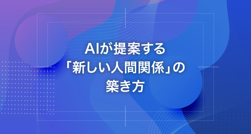 AIが提案する「新しい人間関係」の築き方