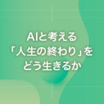AIと考える「人生の終わり」をどう生きるか