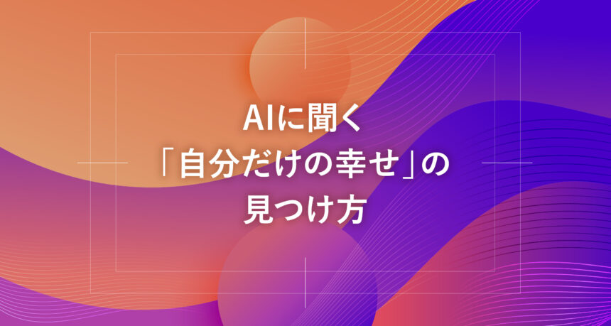 AIに聞く「自分だけの幸せ」の見つけ方