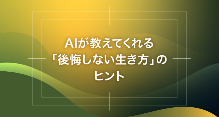 AIが教えてくれる「後悔しない生き方」のヒント
