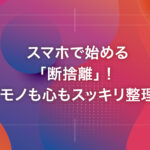 スマホで始める「断捨離」！モノも心もスッキリ整理