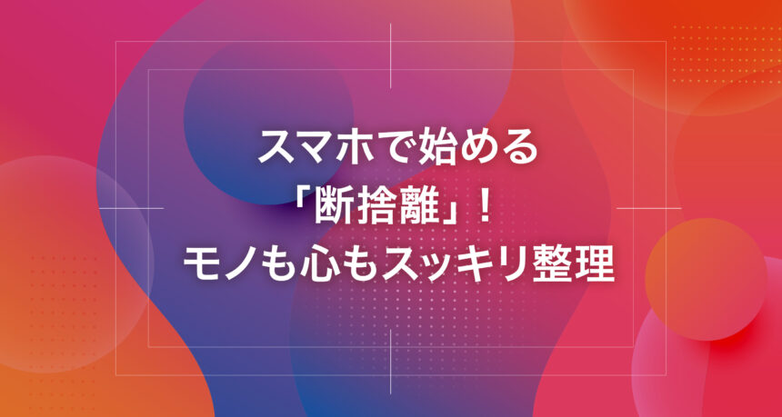 スマホで始める「断捨離」！モノも心もスッキリ整理