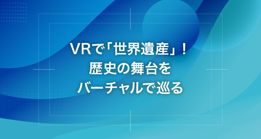 VRで「世界遺産」！歴史の舞台をバーチャルで巡る