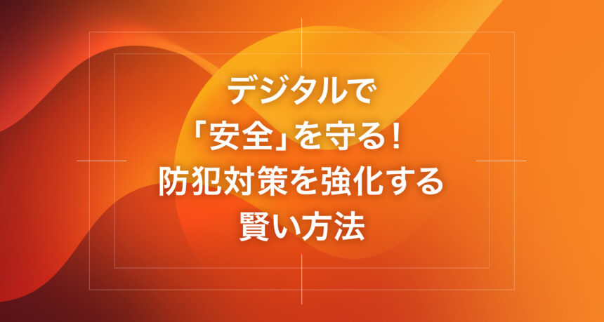 デジタルで「安全」を守る！防犯対策を強化する賢い方法