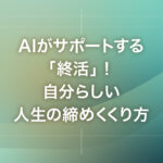 AIがサポートする「終活」！自分らしい人生の締めくくり方