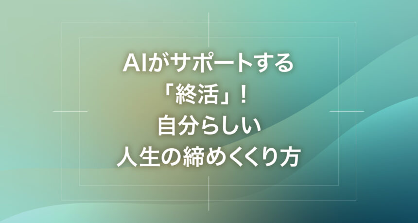 AIがサポートする「終活」！自分らしい人生の締めくくり方