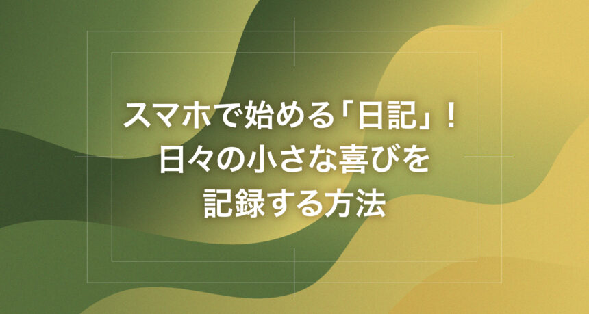 スマホで始める「日記」！日々の小さな喜びを記録する方法