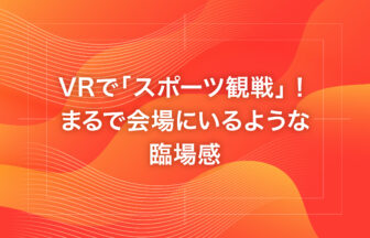 VRで「スポーツ観戦」！まるで会場にいるような臨場感