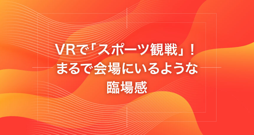 VRで「スポーツ観戦」！まるで会場にいるような臨場感