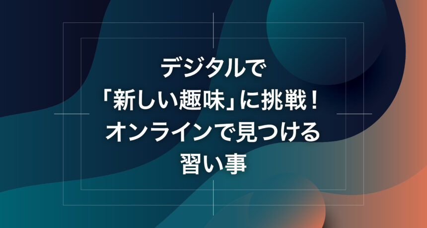 デジタルで「新しい趣味」に挑戦！オンラインで見つける習い事