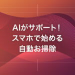AIがサポート！スマホで始める自動お掃除