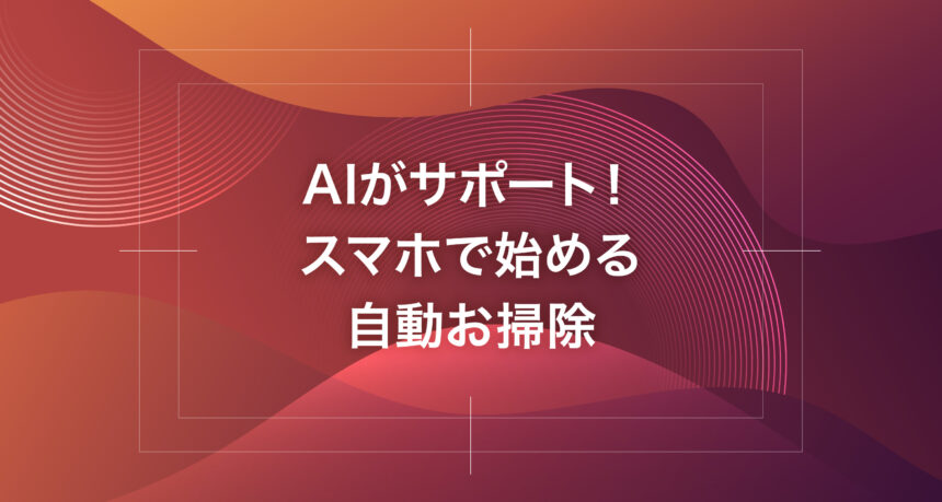 AIがサポート！スマホで始める自動お掃除