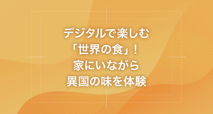 デジタルで楽しむ「世界の食」！家にいながら異国の味を体験