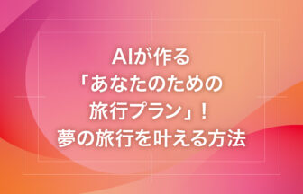 AIが作る「あなたのための旅行プラン」！夢の旅行を叶える方法
