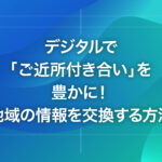デジタルで「ご近所付き合い」を豊かに！地域の情報を交換する方法