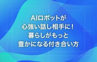 AIロボットが心強い話し相手に！暮らしがもっと豊かになる付き合い方