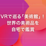 VRで巡る「美術館」！世界の美術品を自宅で鑑賞