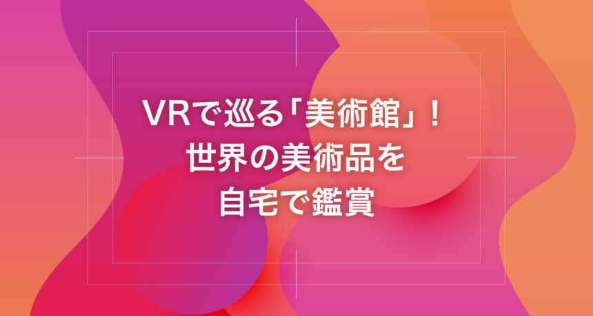 VRで巡る「美術館」！世界の美術品を自宅で鑑賞