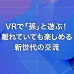 VRで「孫」と遊ぶ！離れていても楽しめる新世代の交流
