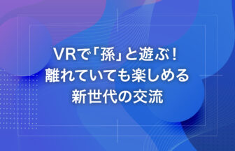 VRで「孫」と遊ぶ！離れていても楽しめる新世代の交流