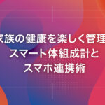 家族の健康を楽しく管理！スマート体組成計とスマホ連携術