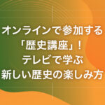 オンラインで参加する「歴史講座」！テレビで学ぶ新しい歴史の楽しみ方
