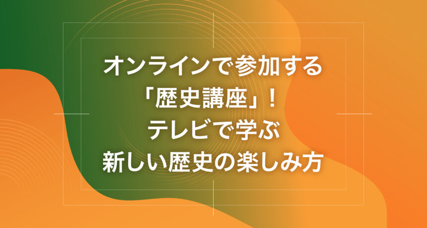 オンラインで参加する「歴史講座」！テレビで学ぶ新しい歴史の楽しみ方
