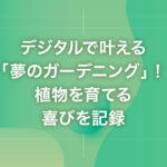 デジタルで叶える「夢のガーデニング」！植物を育てる喜びを記録
