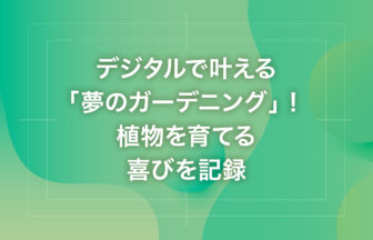 デジタルで叶える「夢のガーデニング」！植物を育てる喜びを記録