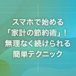 スマホで始める「家計の節約術」！無理なく続けられる簡単テクニック