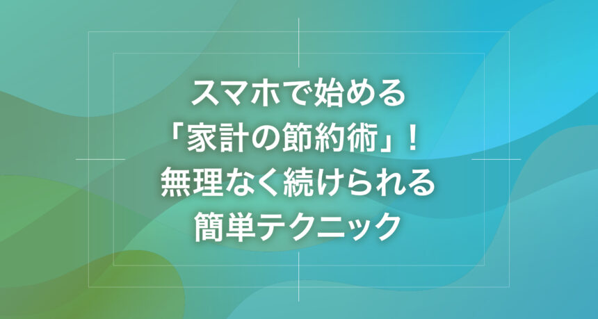 スマホで始める「家計の節約術」！無理なく続けられる簡単テクニック