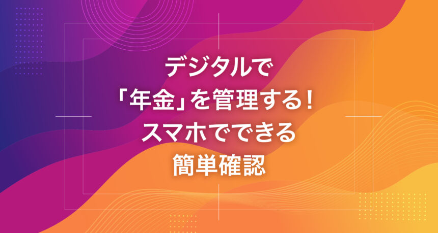 デジタルで「年金」を管理する！スマホでできる簡単確認