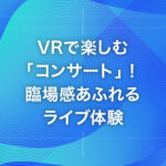 VRで楽しむ「コンサート」！臨場感あふれるライブ体験