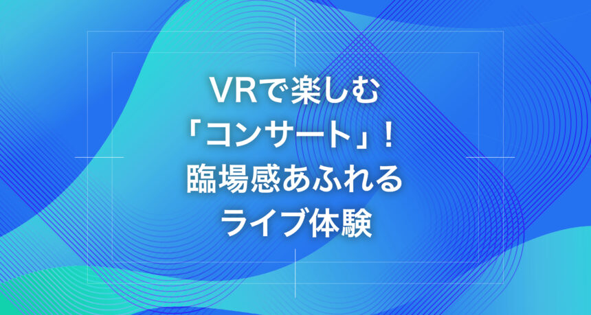 VRで楽しむ「コンサート」！臨場感あふれるライブ体験