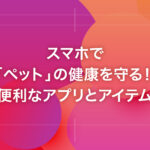 スマホで「ペット」の健康を守る！便利なアプリとアイテム