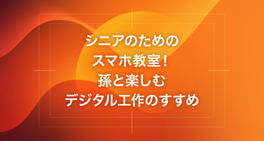 シニアのためのスマホ教室！孫と楽しむデジタル工作のすすめ