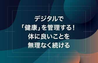 デジタルで「健康」を管理する！体に良いことを無理なく続ける