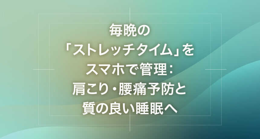 毎晩の「ストレッチタイム」をスマホで管理：肩こり・腰痛予防と質の良い睡眠へ
