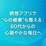 瞑想アプリで“心の健康”も整える：60代からの心穏やかな毎日へ