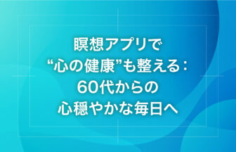 瞑想アプリで“心の健康”も整える：60代からの心穏やかな毎日へ