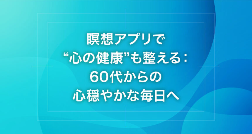 瞑想アプリで“心の健康”も整える：60代からの心穏やかな毎日へ