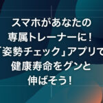 スマホがあなたの専属トレーナーに！「姿勢チェック」アプリで健康寿命をグンと伸ばそう！