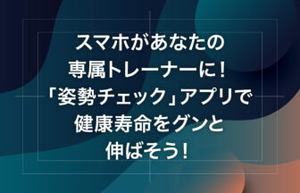 スマホがあなたの専属トレーナーに！「姿勢チェック」アプリで健康寿命をグンと伸ばそう！