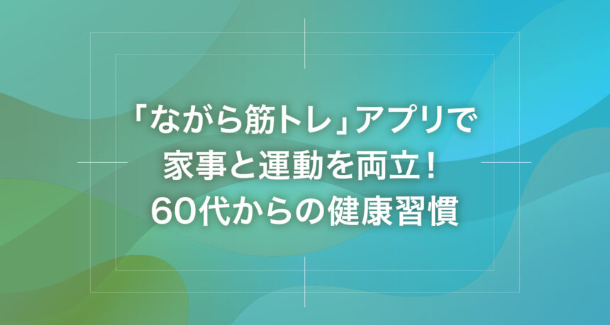 「ながら筋トレ」アプリで家事と運動を両立！60代からの健康習慣