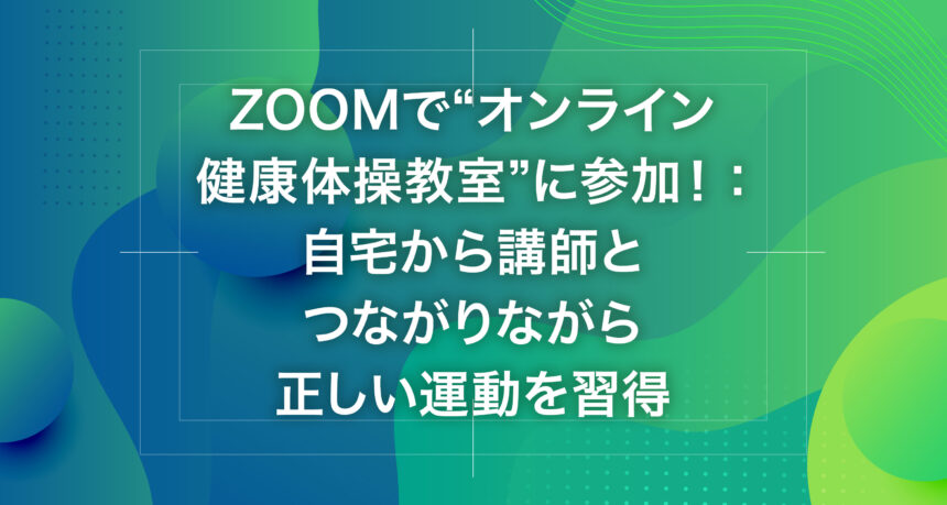 Zoomで“オンライン健康体操教室”に参加！：自宅から講師とつながりながら正しい運動を習得