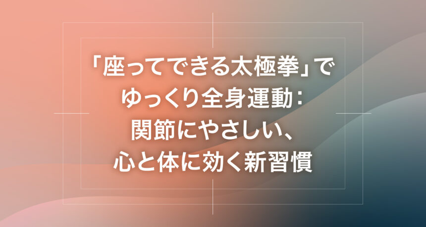 「座ってできる太極拳」でゆっくり全身運動：関節にやさしい、心と体に効く新習慣