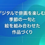 デジタルで俳画を楽しむ：季節の一句と絵を組み合わせた作品づくり