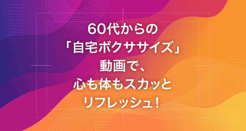 60代からの「自宅ボクササイズ」動画で、心も体もスカッとリフレッシュ！